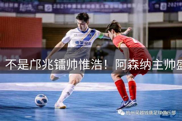 不是邝兆镭帅惟浩！阿森纳主帅盛赞U17一人：赵松源是中国足球未来