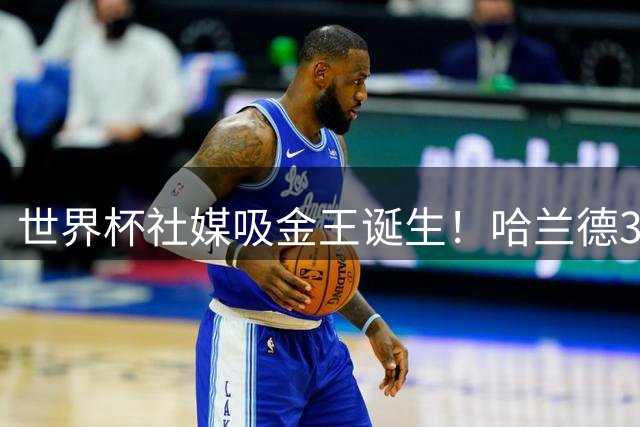 世界杯社媒吸金王诞生！哈兰德3210万涨粉碾压众星