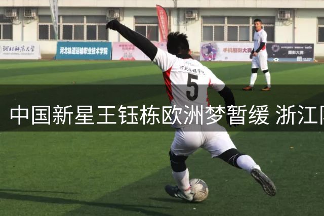 中国新星王钰栋欧洲梦暂缓 浙江队保级压力成关键阻碍