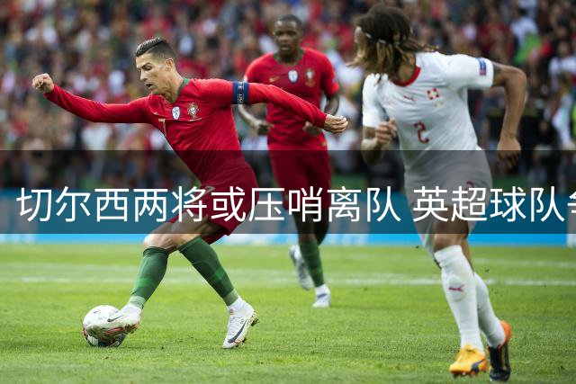 切尔西两将或压哨离队 英超球队争夺穆德里克