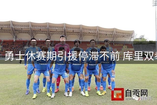 勇士休赛期引援停滞不前 库里双拳难敌四手恐再现无缘季后赛困局