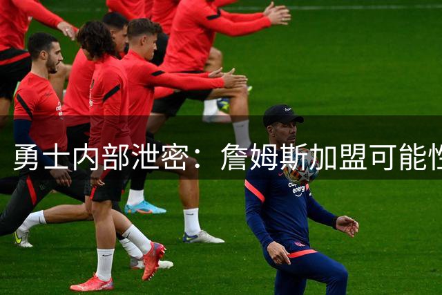 勇士内部泄密：詹姆斯加盟可能性微乎其微 球队已做好最坏打算