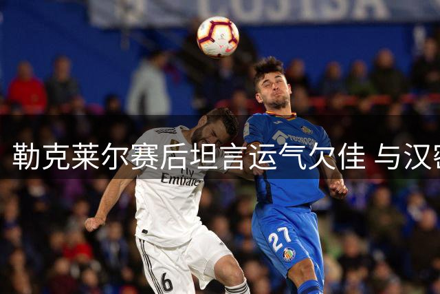 勒克莱尔赛后坦言运气欠佳 与汉密尔顿保持良好关系