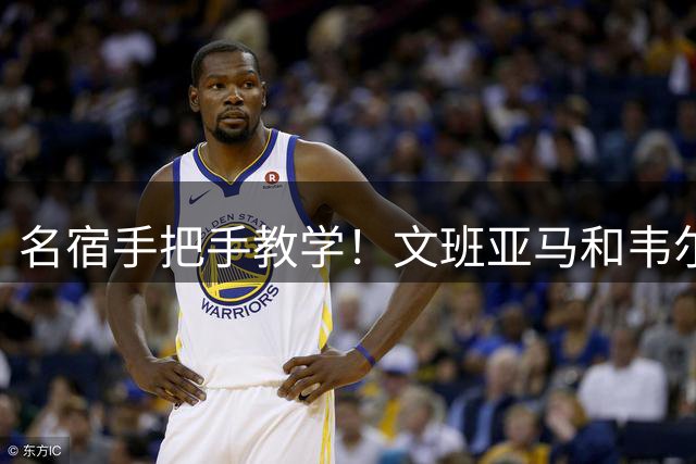 名宿手把手教学！文班亚马和韦尔跟随奥拉朱旺打磨低位脚步