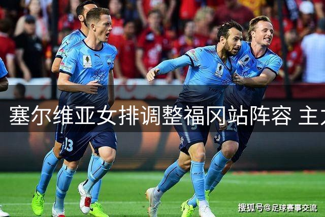 塞尔维亚女排调整福冈站阵容 主力队员休战奥运备战