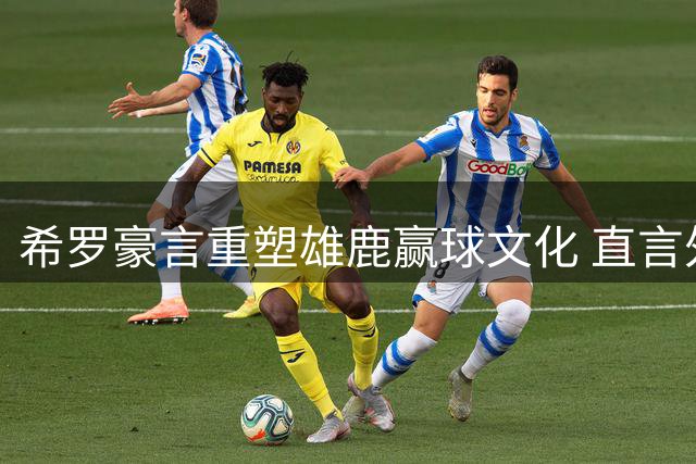 希罗豪言重塑雄鹿赢球文化 直言外界低谷正是动力源