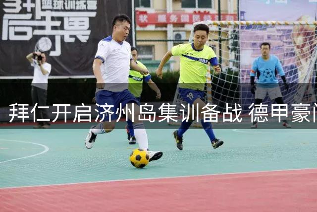 拜仁开启济州岛集训备战 德甲豪门亚洲行首战即将打响