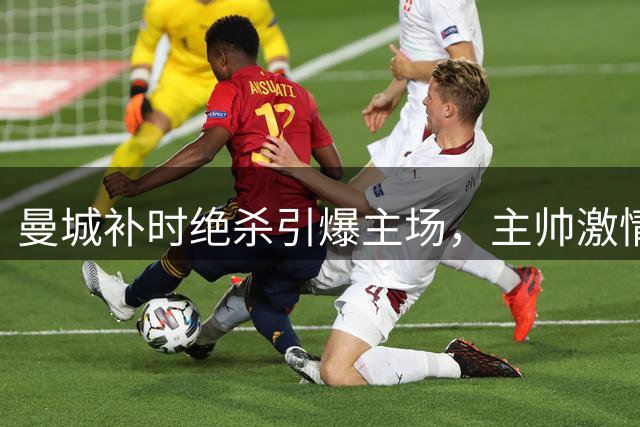 曼城补时绝杀引爆主场，主帅激情狂挥双拳