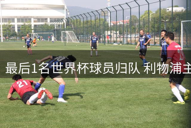 最后1名世界杯球员归队 利物浦主帅终迎全员合练