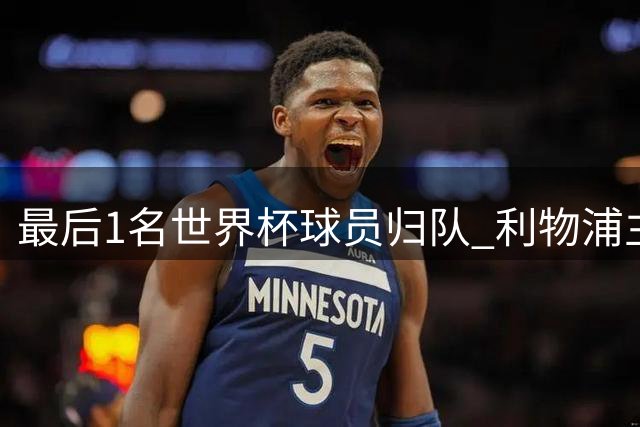 最后1名世界杯球员归队 利物浦主帅终迎全员合练