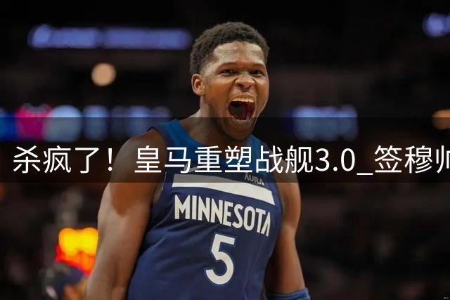 杀疯了！皇马重塑战舰3.0 签穆帅+5星静待杨迪罗德里