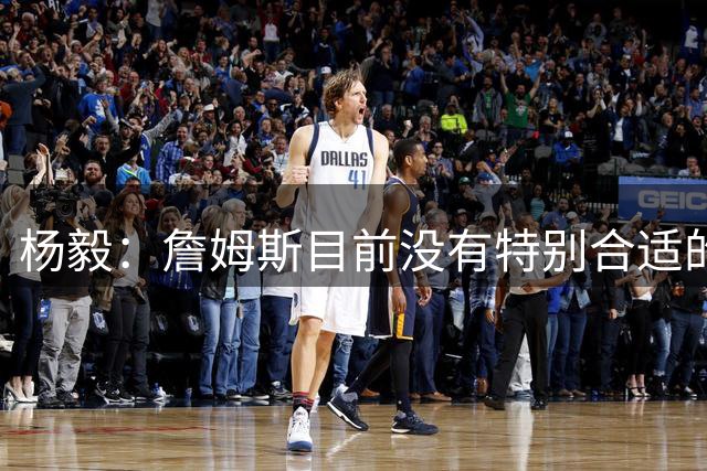 杨毅：詹姆斯目前没有特别合适的下家 他今夏最失策在于没听我的