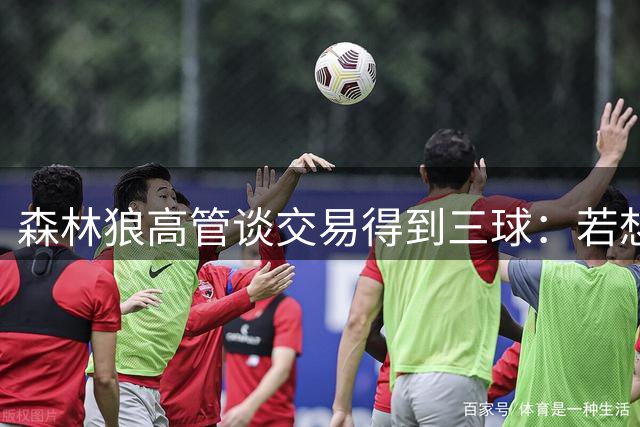 森林狼高管谈交易得到三球：若想更进一步 我们需要如此重磅运作