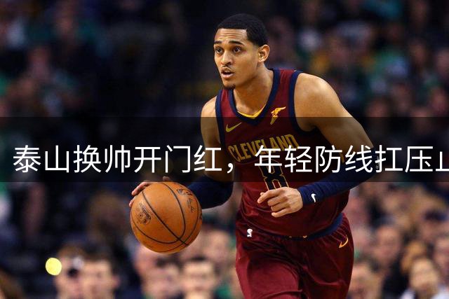 泰山换帅开门红，年轻防线扛压止颓