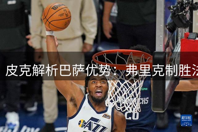 皮克解析巴萨优势：弗里克制胜法宝助球队力压皇马