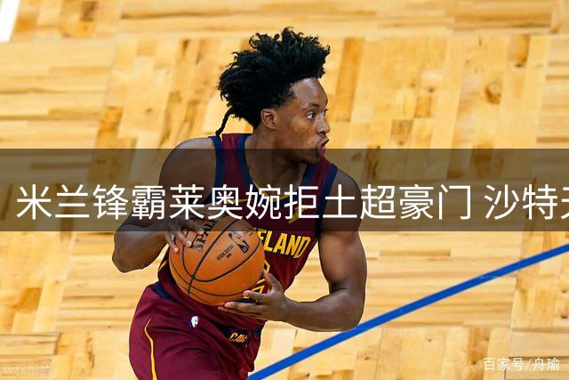 米兰锋霸莱奥婉拒土超豪门 沙特天价合约难撼欧冠雄心