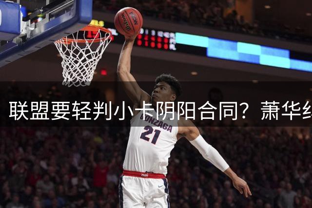 联盟要轻判小卡阴阳合同？萧华纠结背后是何隐情