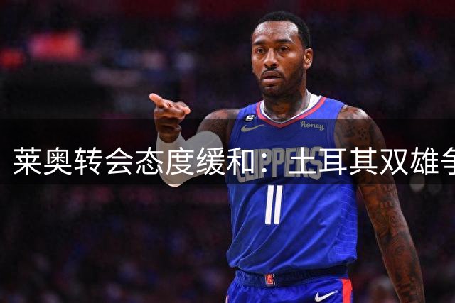 莱奥转会态度缓和：土耳其双雄争夺战遇米兰高门槛