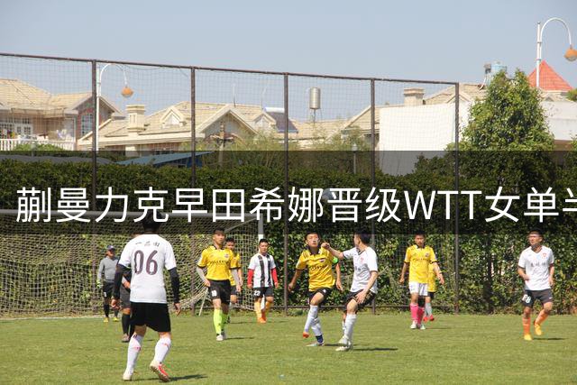 蒯曼力克早田希娜晋级WTT女单半决赛