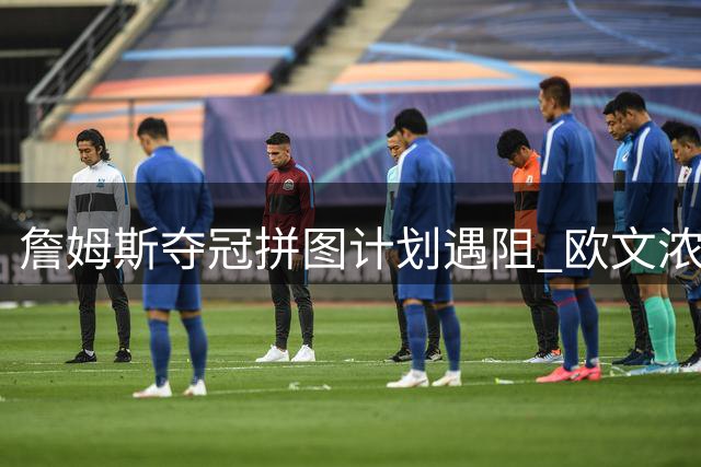 詹姆斯夺冠拼图计划遇阻 欧文浓眉交易双双陷入僵局