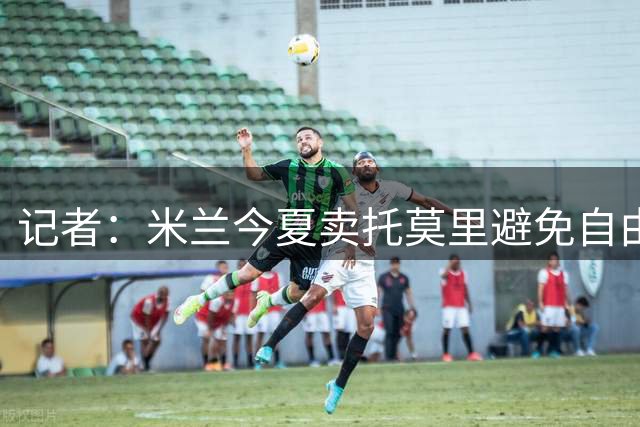 记者：米兰今夏卖托莫里避免自由转会，球员盼回英超