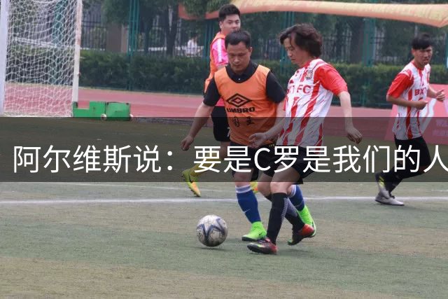 阿尔维斯说：要是C罗是我们的人该多好