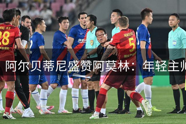 阿尔贝蒂尼盛赞阿莫林：年轻主帅展现非凡魄力