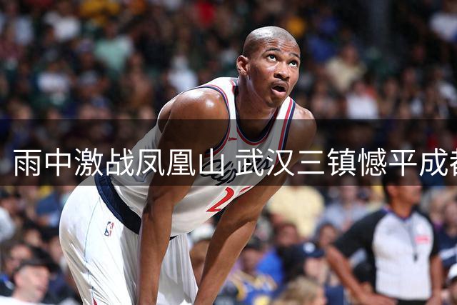 雨中激战凤凰山 武汉三镇憾平成都锁定关键一分