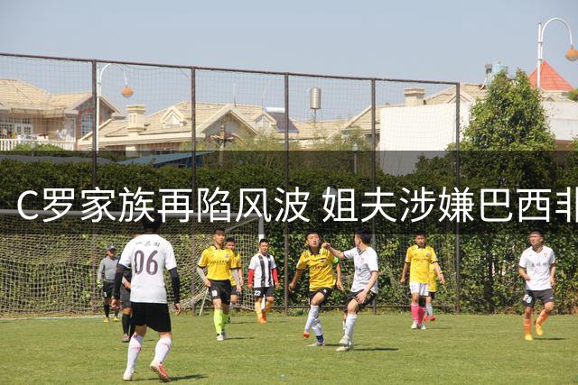 C罗家族再陷风波 姐夫涉嫌巴西非法斗鸡遭警方突查