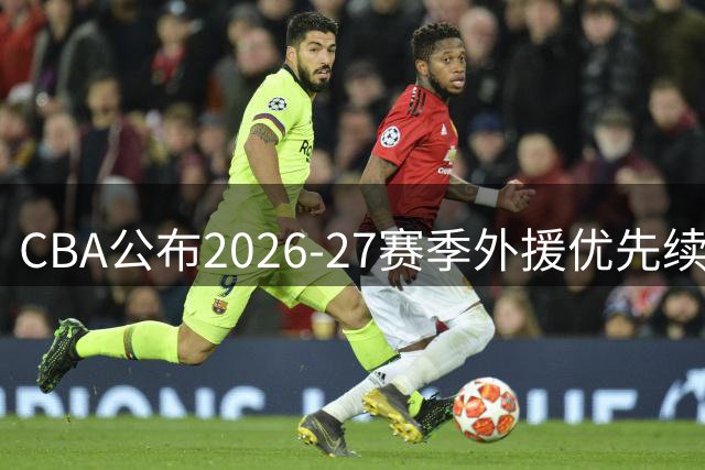 CBA公布2026-27赛季外援优先续约名单 多支球队锁定核心阵容