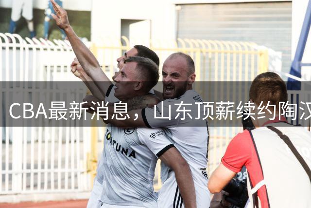 CBA最新消息，山东顶薪续约陶汉林 高诗岩在谈判 郭艾伦参加表演赛